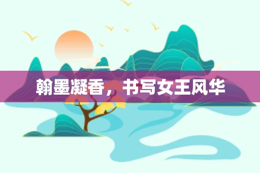翰墨凝香，书写女王风华