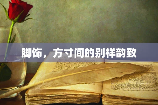 脚饰，方寸间的别样韵致