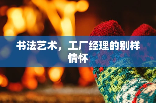 书法艺术，工厂经理的别样情怀