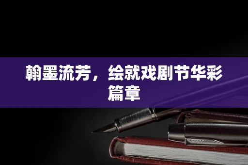 翰墨流芳，绘就戏剧节华彩篇章