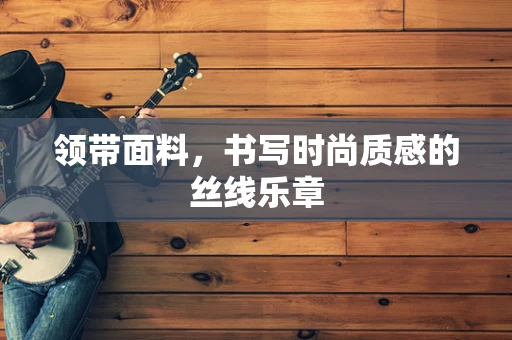 领带面料，书写时尚质感的丝线乐章