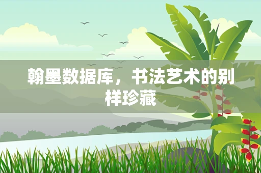 翰墨数据库，书法艺术的别样珍藏