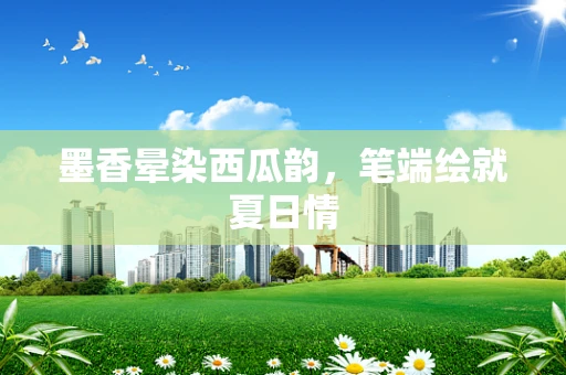 墨香晕染西瓜韵，笔端绘就夏日情