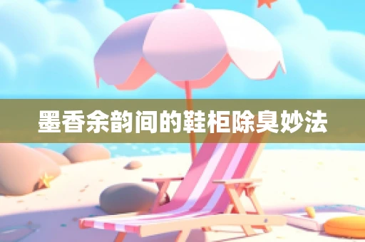 墨香余韵间的鞋柜除臭妙法