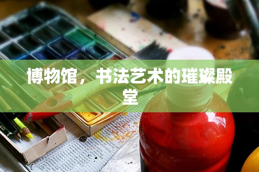 博物馆，书法艺术的璀璨殿堂
