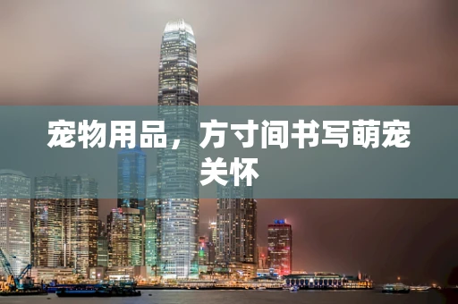 宠物用品，方寸间书写萌宠关怀