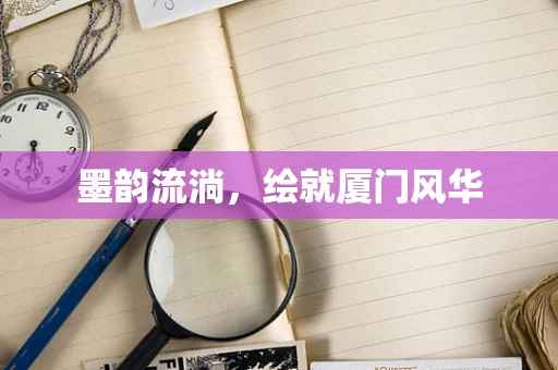 墨韵流淌，绘就厦门风华