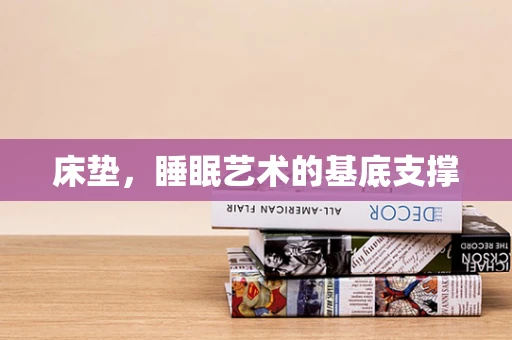 床垫，睡眠艺术的基底支撑