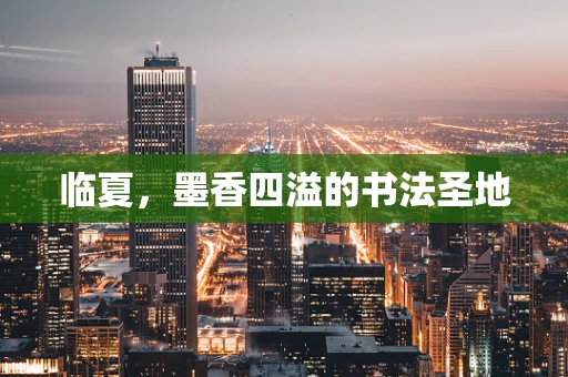 临夏，墨香四溢的书法圣地