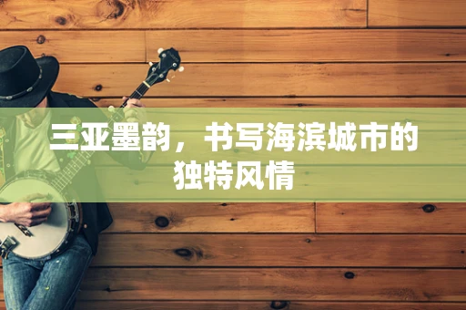 三亚墨韵，书写海滨城市的独特风情