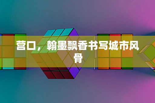 营口，翰墨飘香书写城市风骨