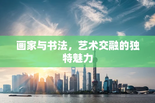 画家与书法，艺术交融的独特魅力