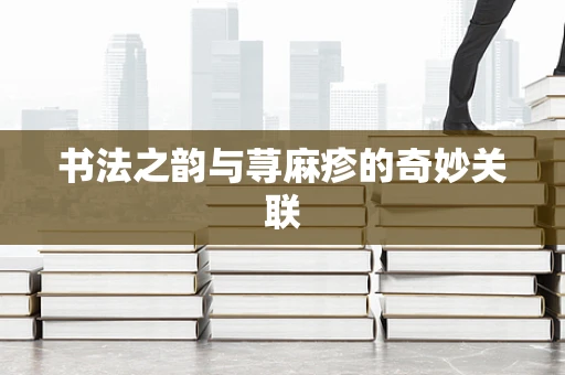 书法之韵与荨麻疹的奇妙关联