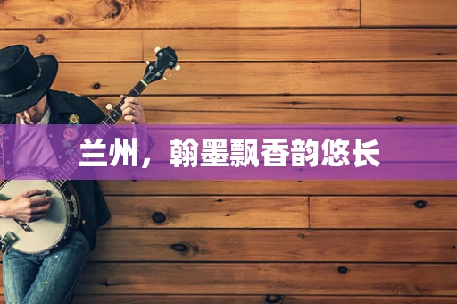 兰州，翰墨飘香韵悠长