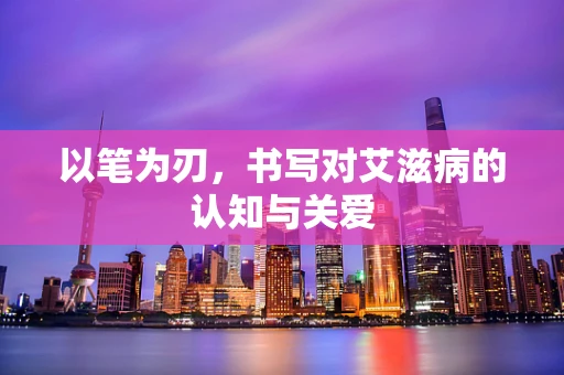 以笔为刃，书写对艾滋病的认知与关爱