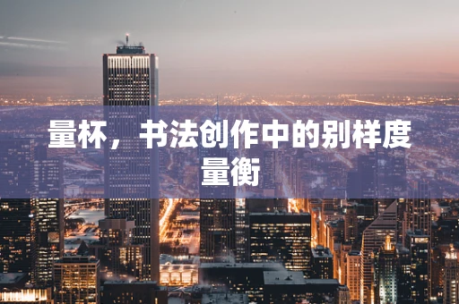 量杯，书法创作中的别样度量衡