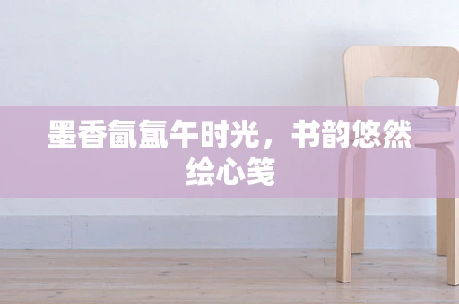 墨香氤氲午时光，书韵悠然绘心笺