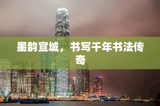 墨韵宣城，书写千年书法传奇