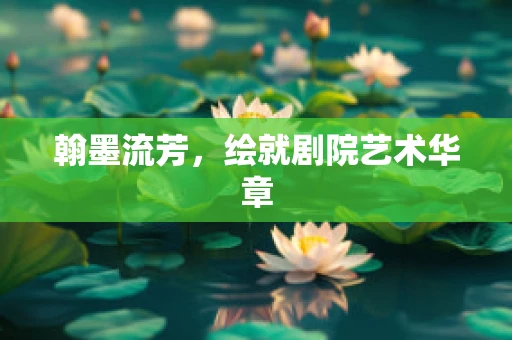翰墨流芳，绘就剧院艺术华章