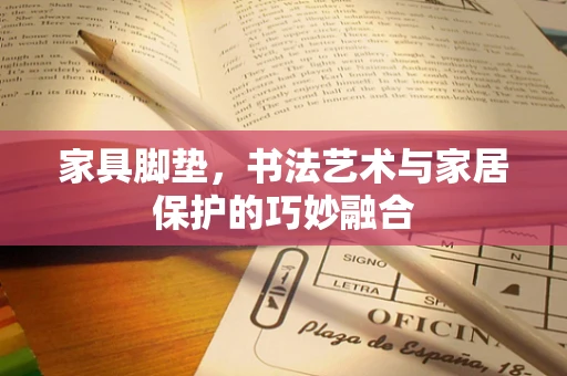 家具脚垫，书法艺术与家居保护的巧妙融合