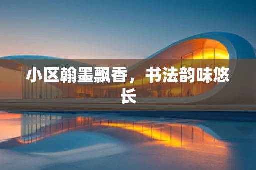 小区翰墨飘香，书法韵味悠长