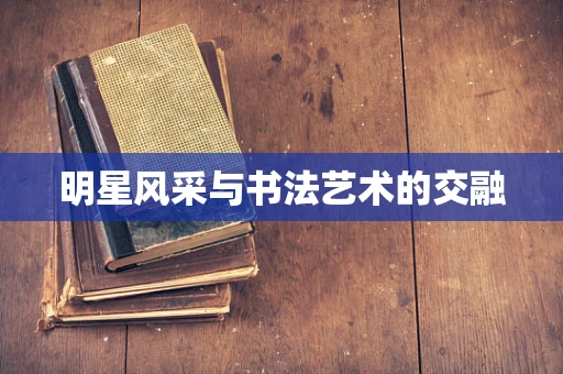 明星风采与书法艺术的交融