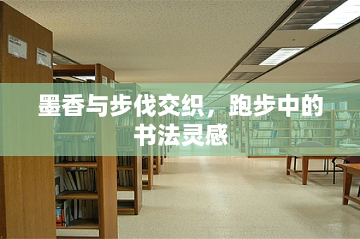 墨香与步伐交织，跑步中的书法灵感