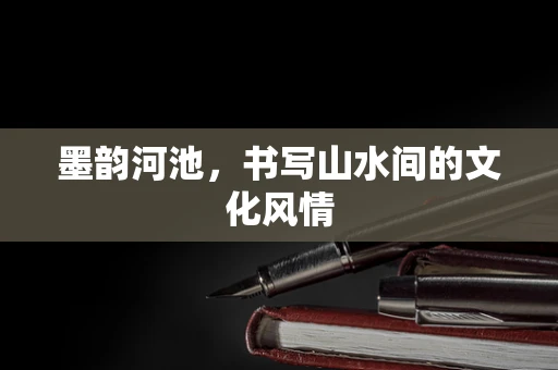 墨韵河池，书写山水间的文化风情